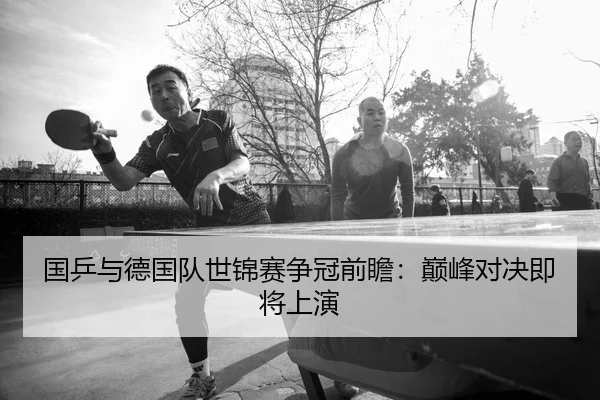国乒与德国队世锦赛争冠前瞻：巅峰对决即将上演