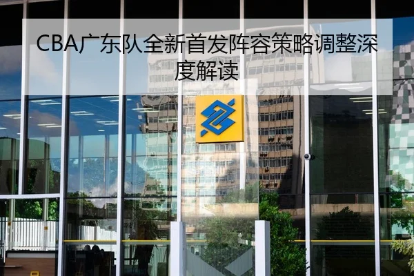 CBA广东队全新首发阵容策略调整深度解读